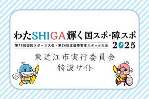 わたSHIGA輝く国スポ・障スポ2025　第79回国民スポーツ大会・第24回全国障害者スポーツ大会　東近江市実行委員会特設サイト