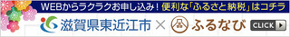 滋賀県東近江市×ふるなび　WEBからラクラクお申し込み！便利な「ふるさと納税」はコチラ（外部リンク・新しいウィンドウで開きます）