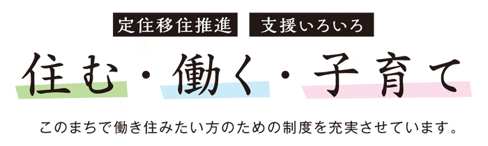 定住移住推進　支援いろいろ　住む・働く・子育て このまちで働き住みたい方のための制度を充実させています。